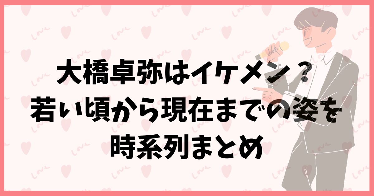 大橋卓弥はイケメン？若い頃から現在までの姿を時系列まとめ