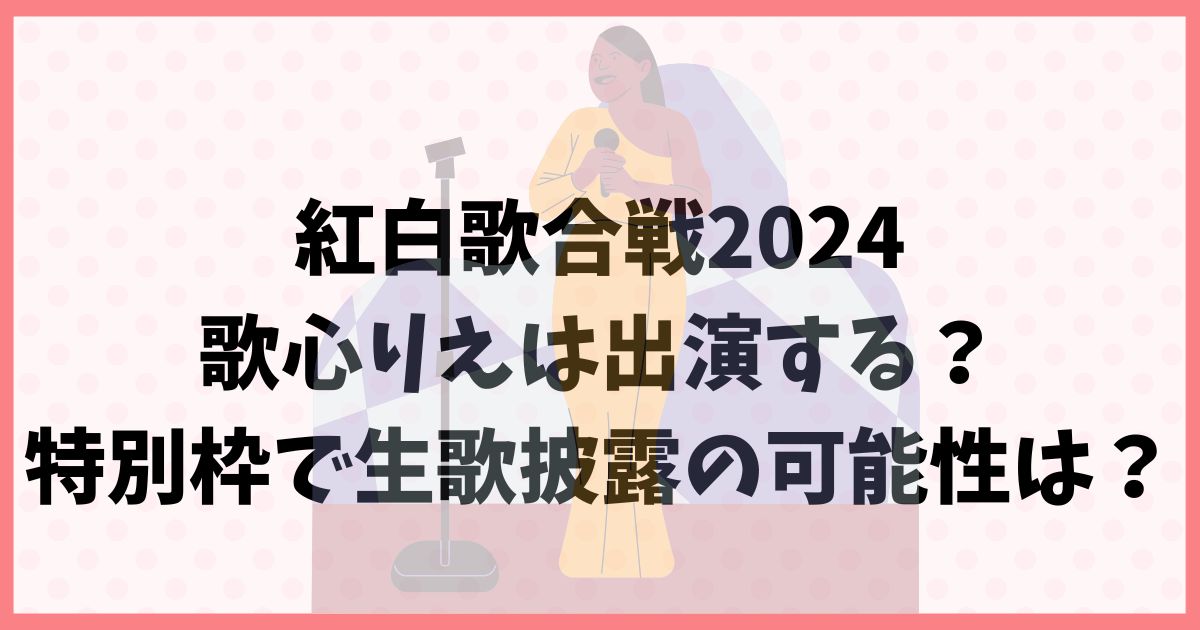 紅白歌合戦2024に歌心りえが出演？特別枠で生歌披露の可能性は？