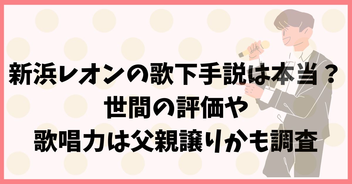 新浜レオンの歌下手説は本当？世間の評価や歌唱力は父親譲りかも調査