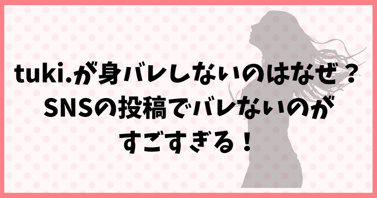 tuki.が身バレしないのはなぜ？SNSの投稿でバレないのがすごすぎる！