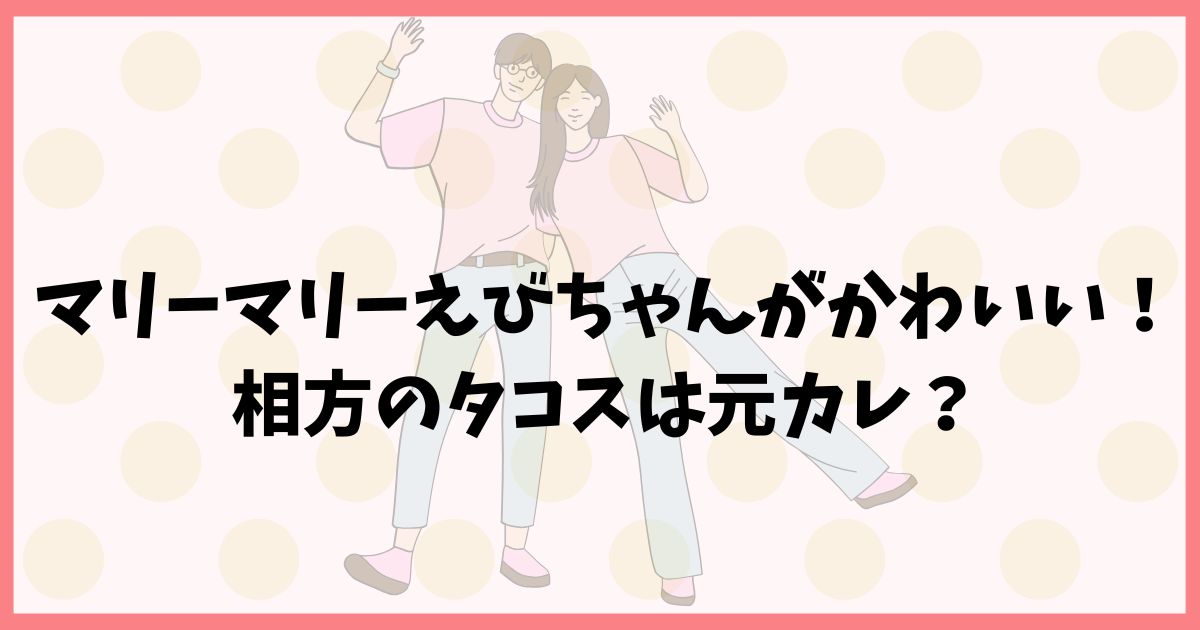 マリーマリーえびちゃんがかわいい！元彼氏は相方のタコスだった？