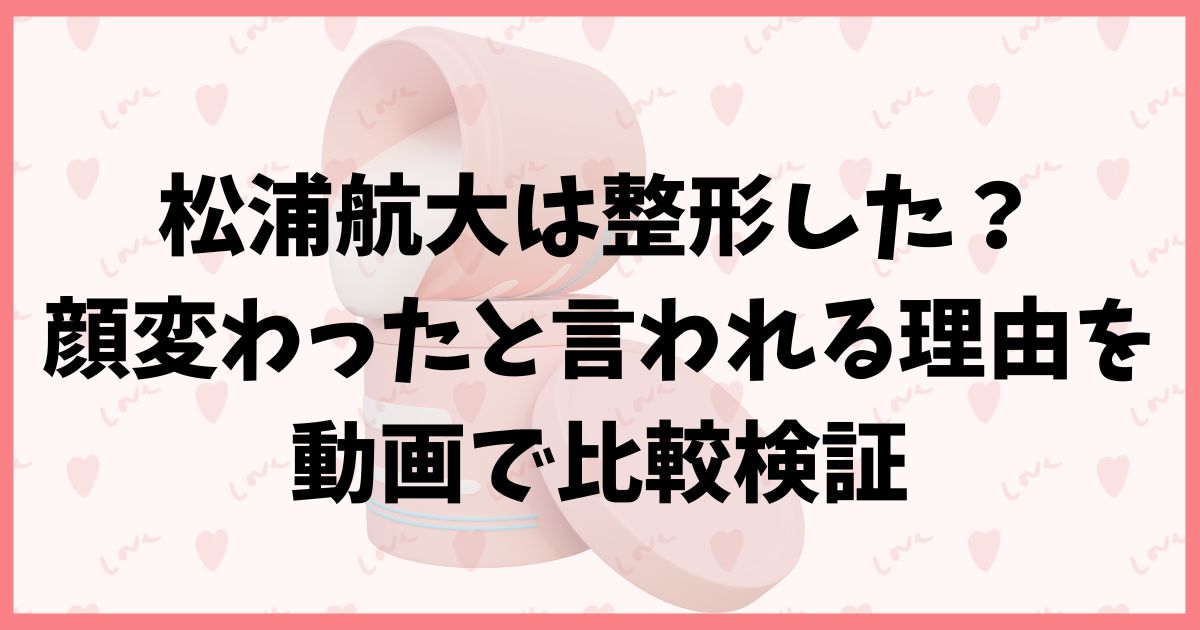 松浦航大は整形した？顔変わったと言われる理由を動画で比較検証