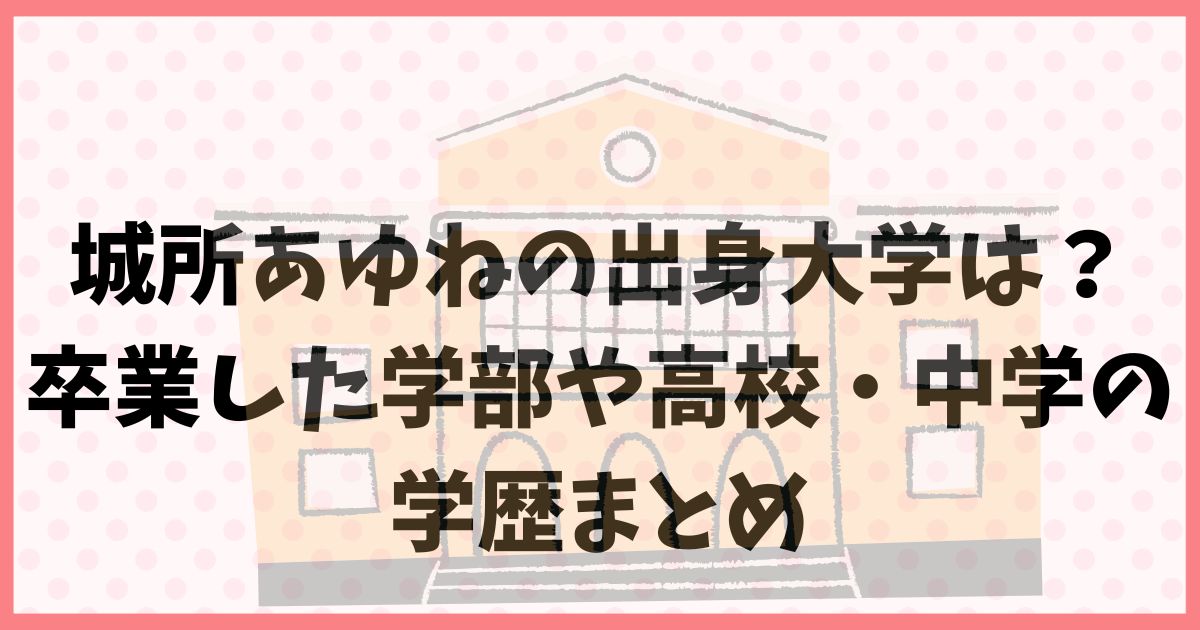 城所あゆねの出身大学は？卒業した学部や高校・中学の学歴まとめ