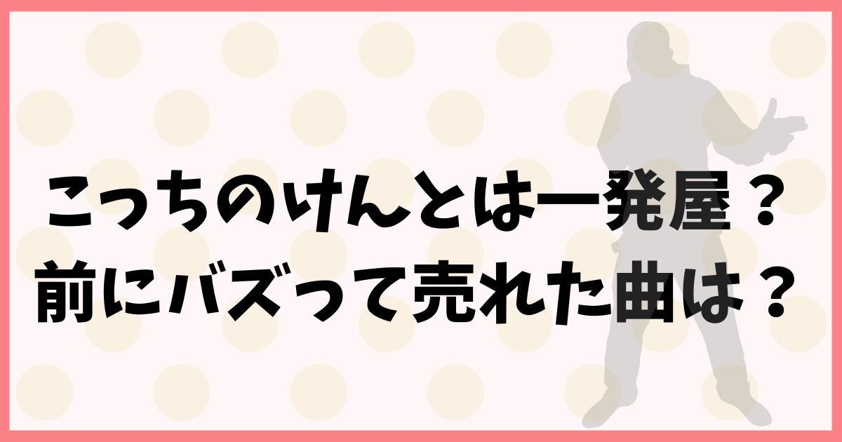 こっちのけんとは一発屋で終わる？以前にバズって売れた曲も紹介！