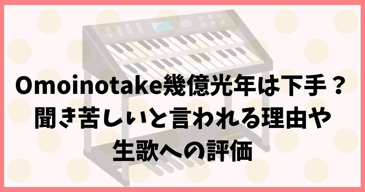 Omoinotake幾億光年は下手？聞き苦しいと言われる理由や生歌への評価