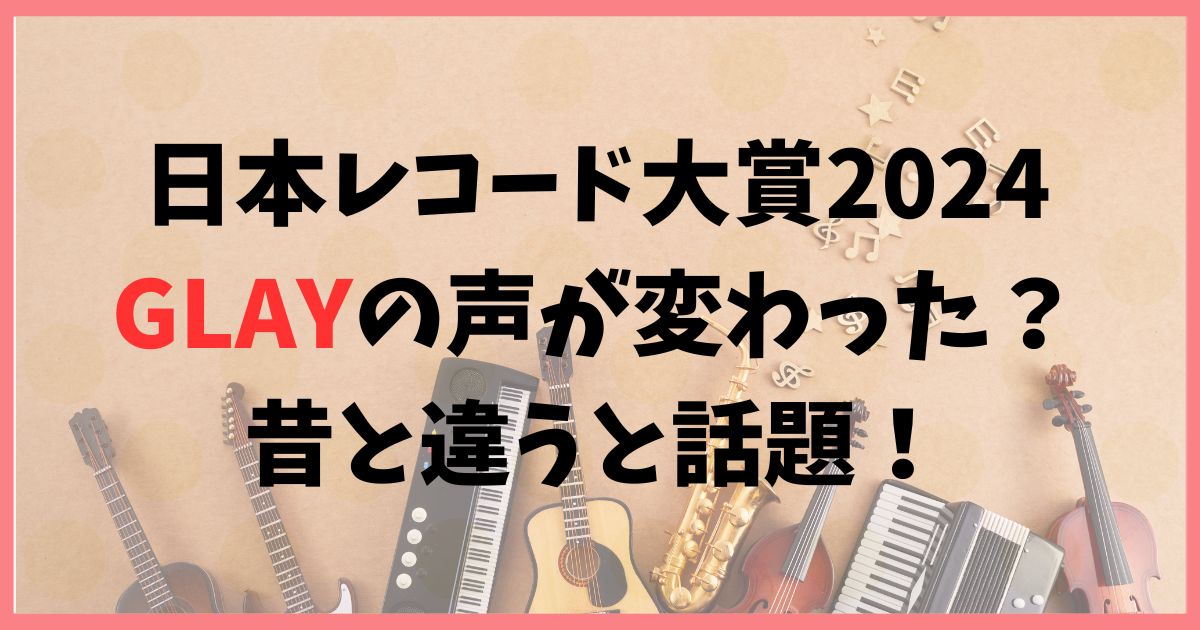 日本レコード大賞2024GLAYの声が変わった？昔と違うと話題に