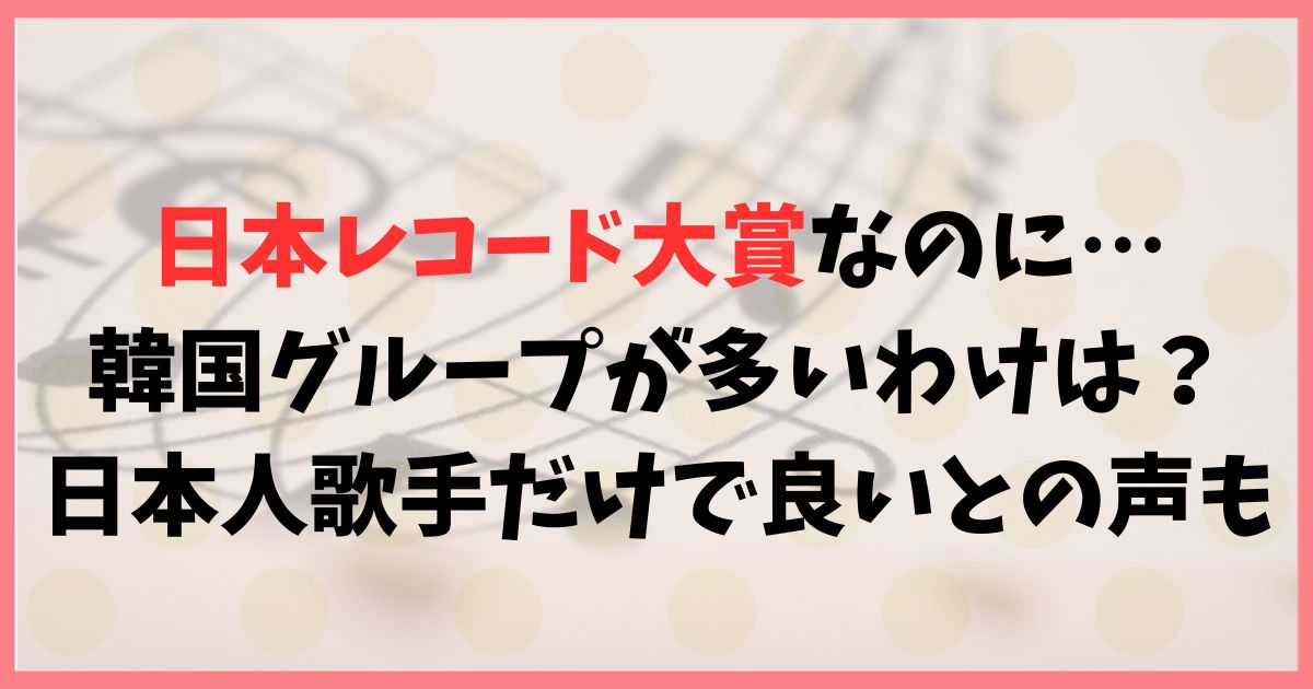 日本レコード大賞なのに韓国がなぜ出場？日本人歌手だけで良い？