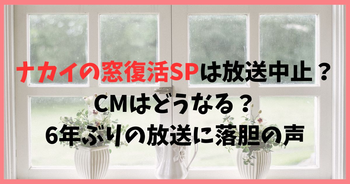 ナカイの窓復活SPは放送中止？CMはどうなる？6年ぶりの放送に落胆の声