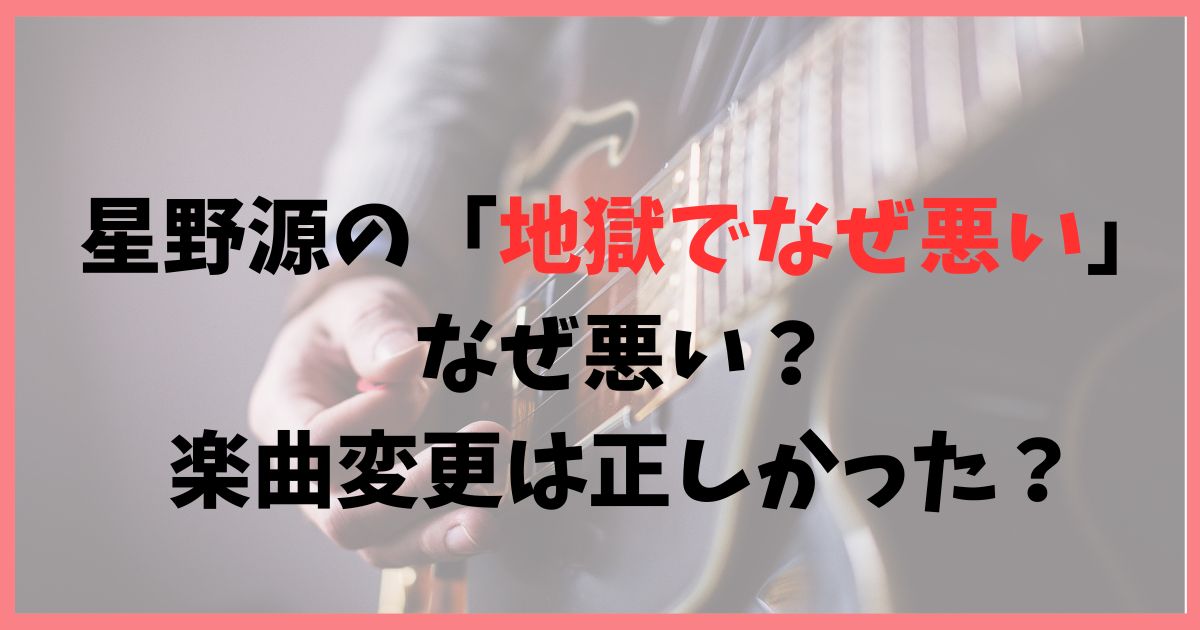 星野源の「地獄でなぜ悪い」はなぜ悪い？楽曲変更は正しかった？