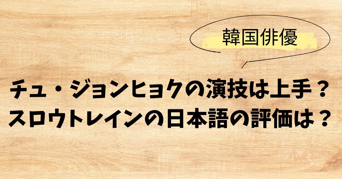 チュ・ジョンヒョクの演技は上手？スロウトレインの日本語の評価は？