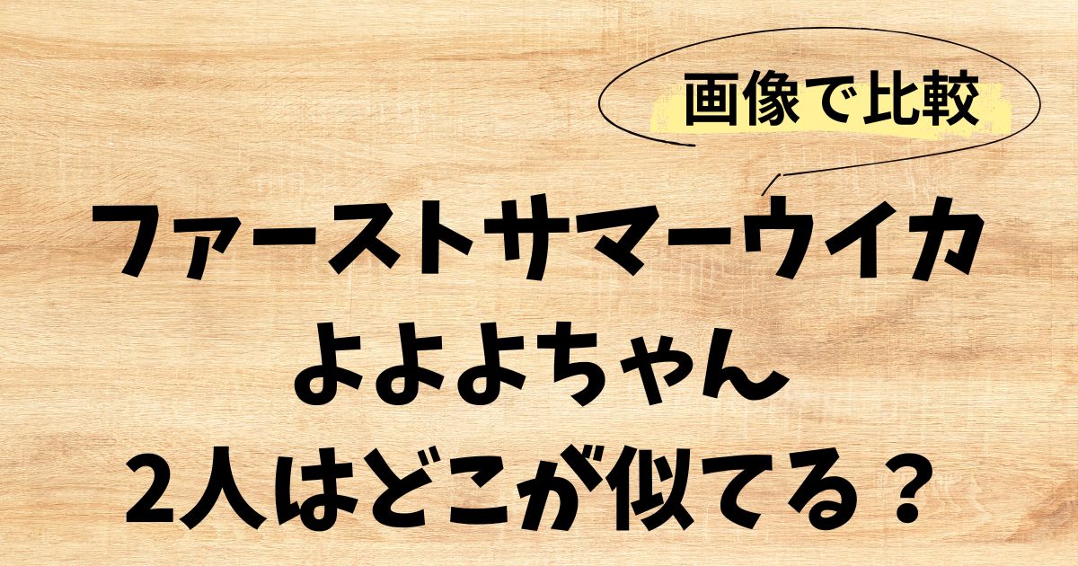 ファーストサマーウイカとよよよちゃんは似てる？画像で徹底検証！