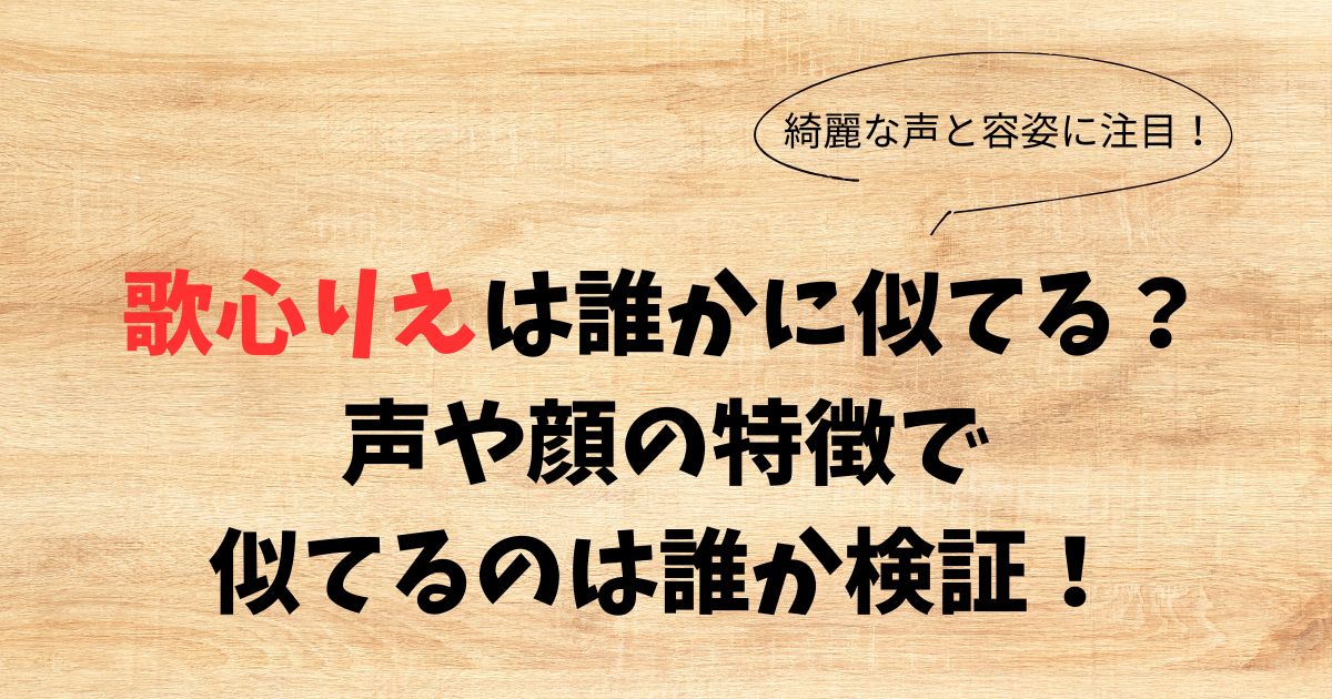 歌心りえは誰かに似てる？声や顔の特徴で似てるのは誰か検証！