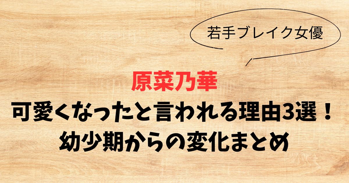 原菜乃華が可愛くなったと言われる理由3選！幼少期からの変化まとめ