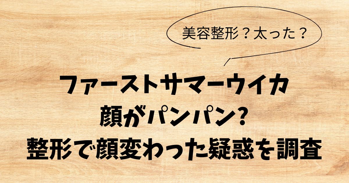 ファーストサマーウイカの顔がパンパン？整形で顔変わった疑惑を調査