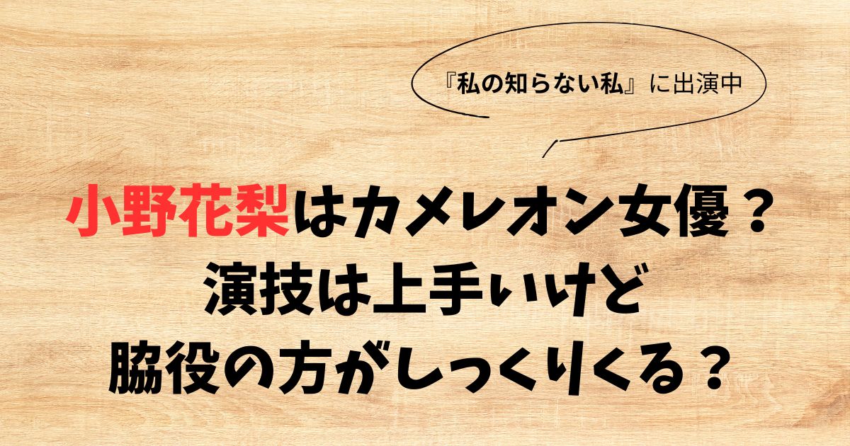 小野花梨はカメレオン女優？演技上手いけど脇役の方がしっくりくる？