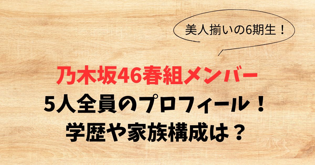 【乃木坂46】6期生春組メンバープロフィール！学歴や家族構成は？