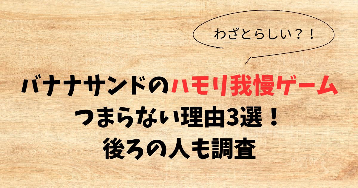 バナナサンドのハモリ我慢ゲームがつまらない理由3選！後ろの人も調査