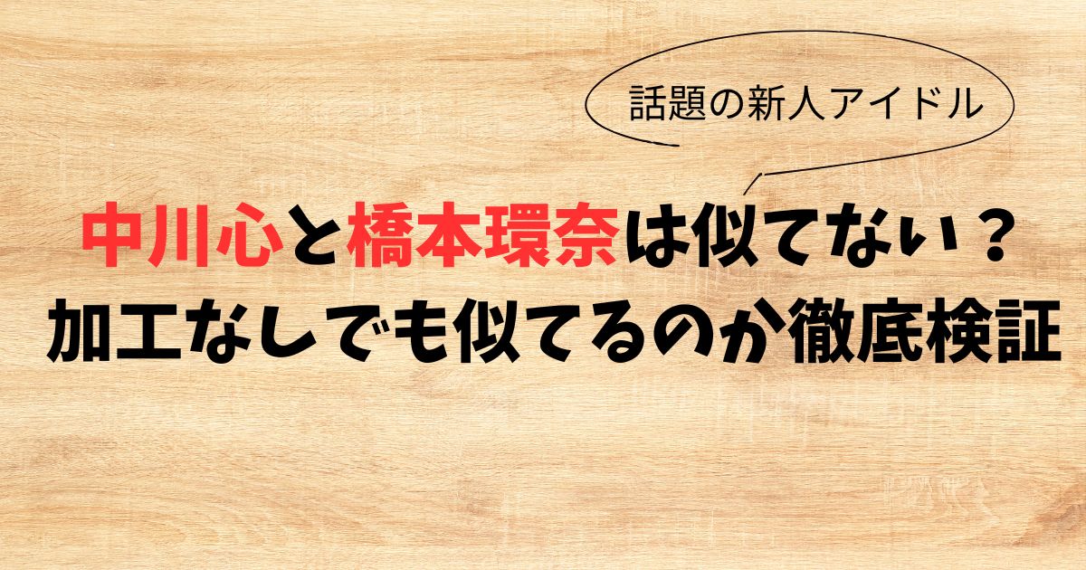 【画像】中川心と橋本環奈は似てない？加工なしでも似てるのか徹底検証