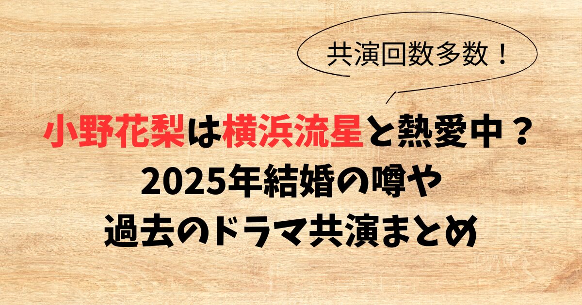 小野花梨は横浜流星と熱愛中？2025年結婚の噂や過去のドラマ共演まとめ