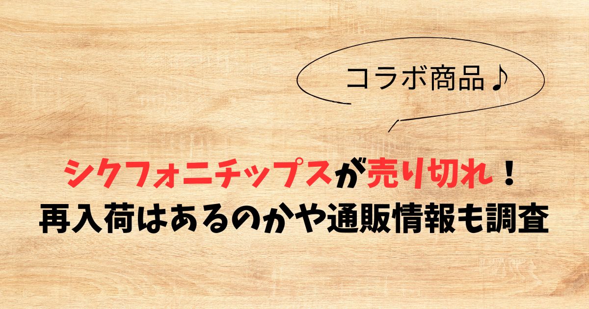 シクフォニチップスが売り切れ！再入荷はあるのかや通販情報も調査