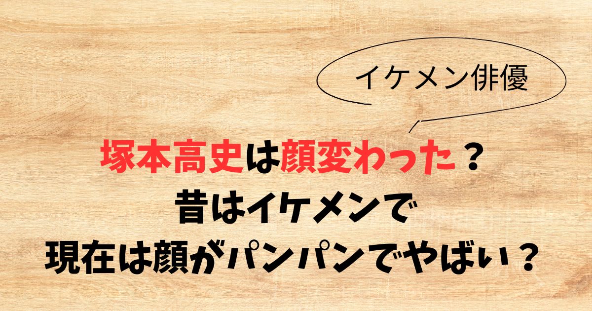 塚本高史は顔変わった？昔はイケメンで現在は顔がパンパンでやばい？