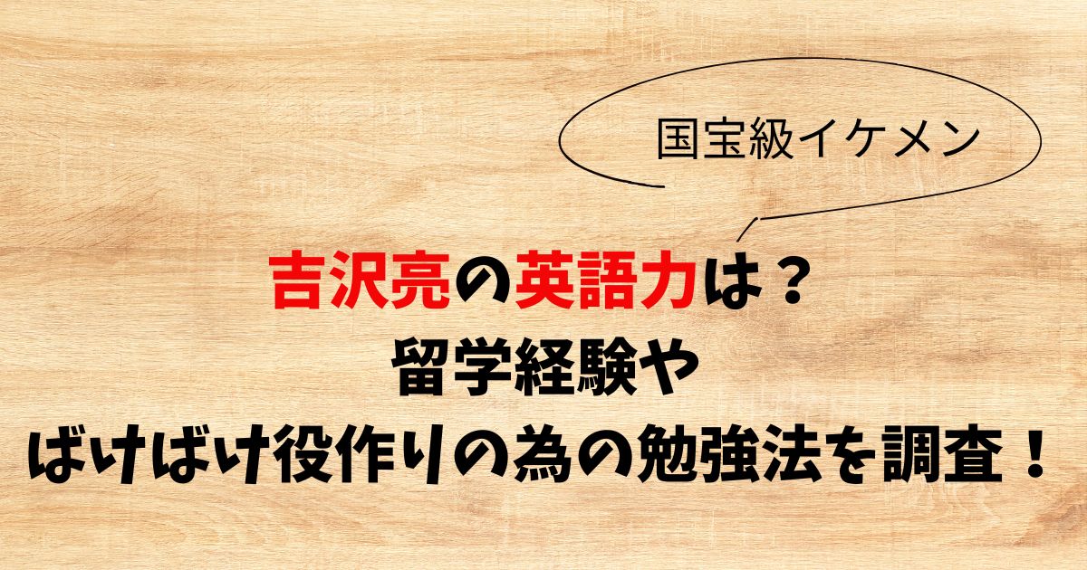 吉沢亮の英語力は？留学経験やばけばけ役作りの為の勉強法を調査！