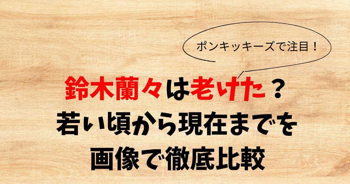鈴木蘭々は老けた？若い頃から現在までを画像で徹底比較