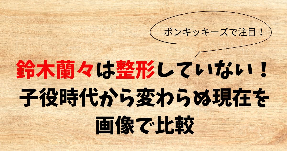 鈴木蘭々は整形していない！子役時代から変わらぬ現在を画像で比較