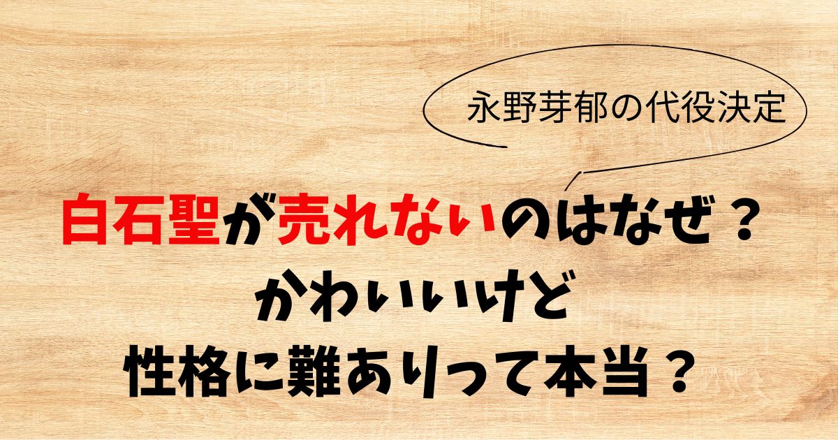 白石聖が売れないのはなぜ？かわいいけど性格に難ありなのかを調査