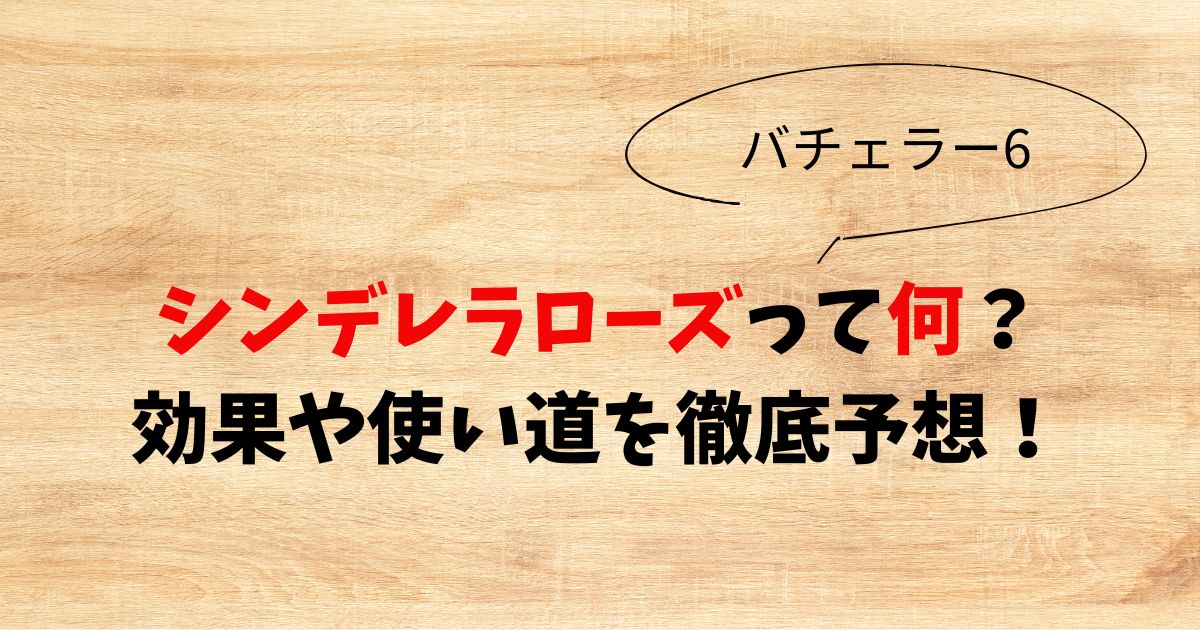 【バチェラー6】シンデレラローズって何？効果や使い道を徹底予想！