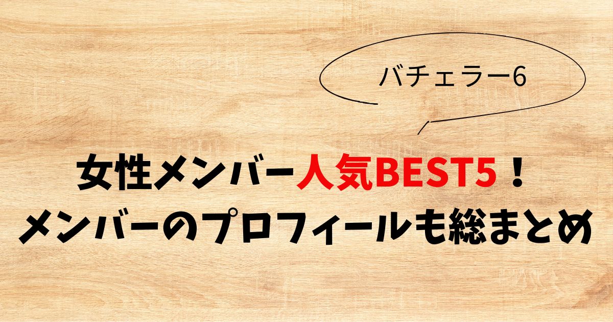 【バチェラー6】女性人気BEST5！メンバーのプロフィールも総まとめ