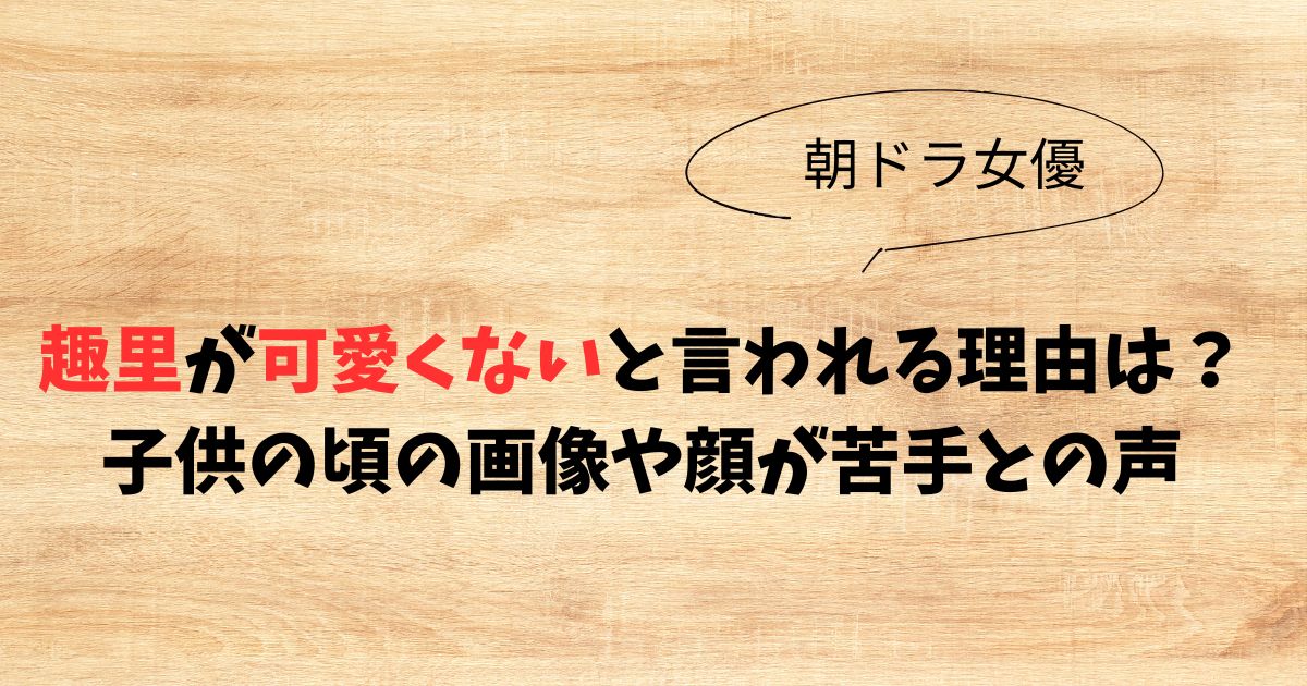 趣里が可愛くないと言われる理由は？子供の頃の画像や顔が苦手との声