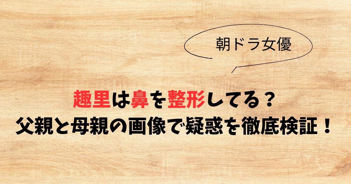 趣里は鼻を整形してる？父親と母親の画像で疑惑を徹底検証！
