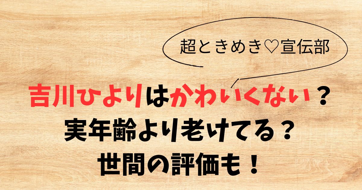 吉川ひよりはかわいくない？実年齢より老けてる？世間の評価も！