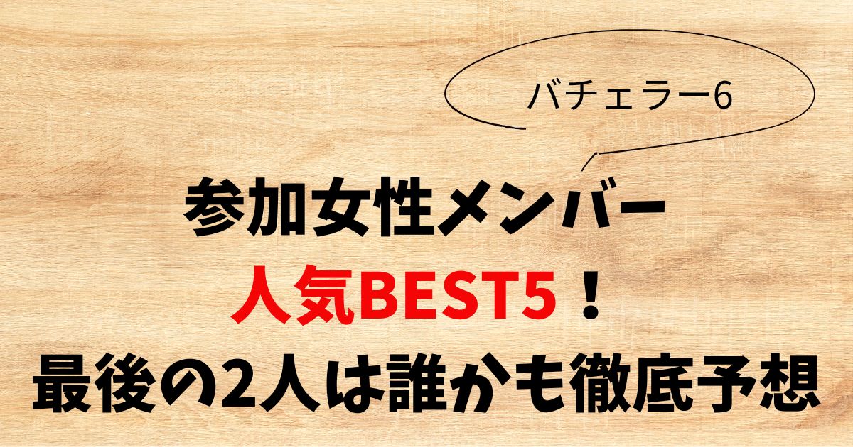 【バチェラー6】女性人気BEST5！最後の2人は誰かも徹底予想