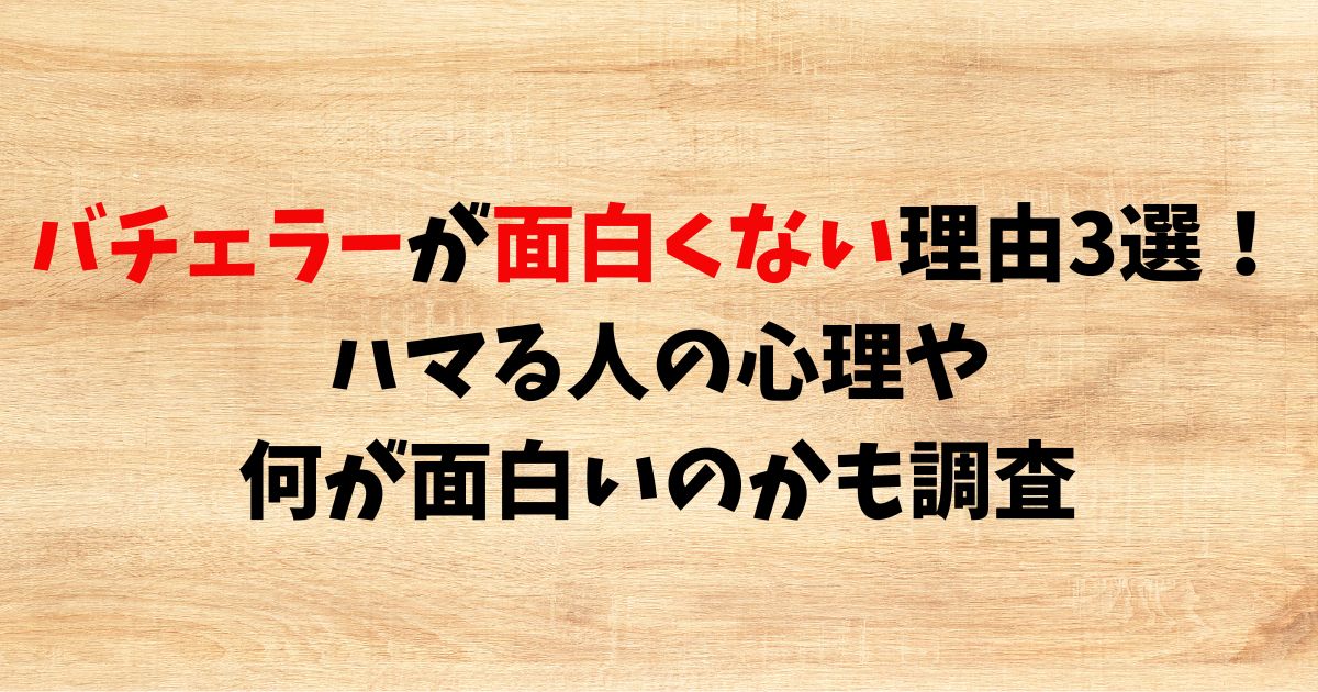 バチェラーが面白くない理由3選！ハマる人の心理や何が面白いのかも