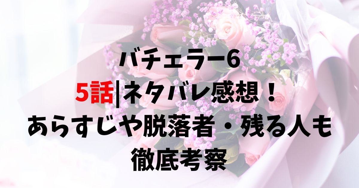 バチェラー6,5話ネタバレ