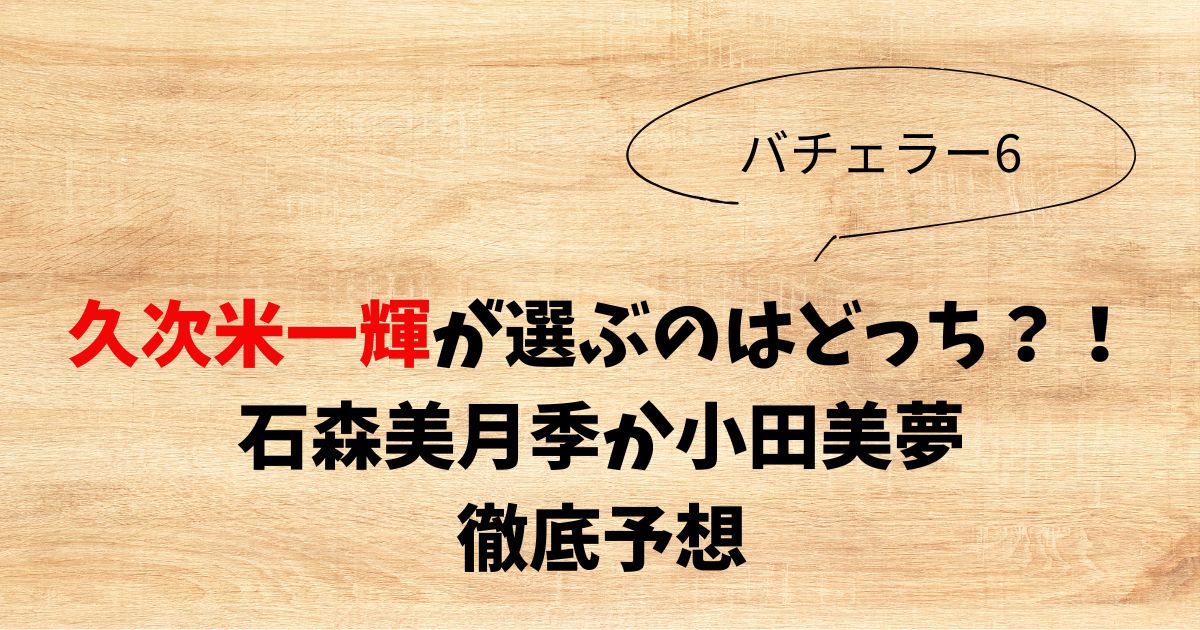 久次米一輝が石森美月季を選ぶ確率を予想！キスをした小田美夢優勢？