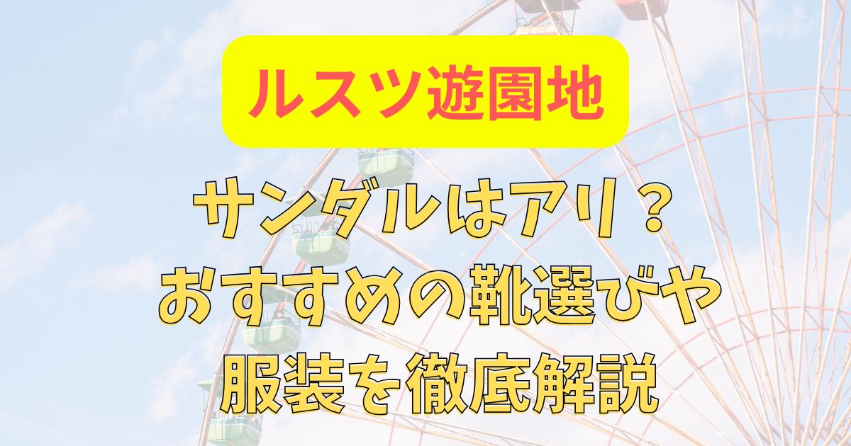 ルスツ遊園地にサンダルはアリ？おすすめの靴選びや服装を徹底解説