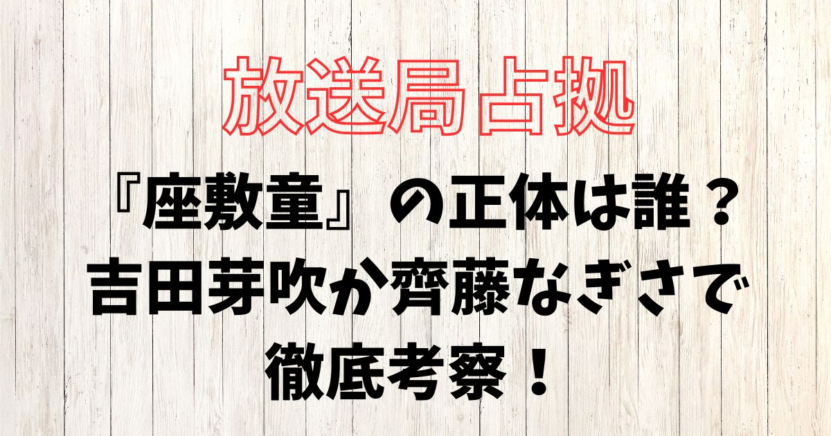 放送局占拠『座敷童』の正体は誰？吉田芽吹か齊藤なぎさで徹底考察！
