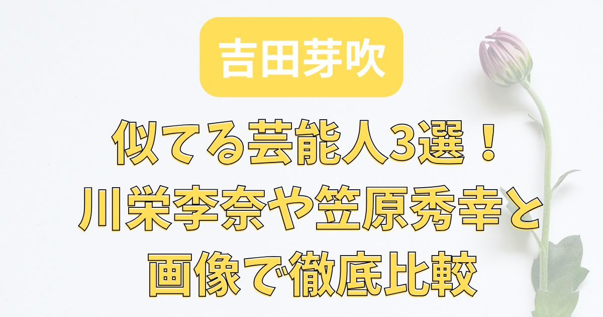 吉田芽吹に似てる芸能人3選！川栄李奈や笠原秀幸と画像で徹底比較