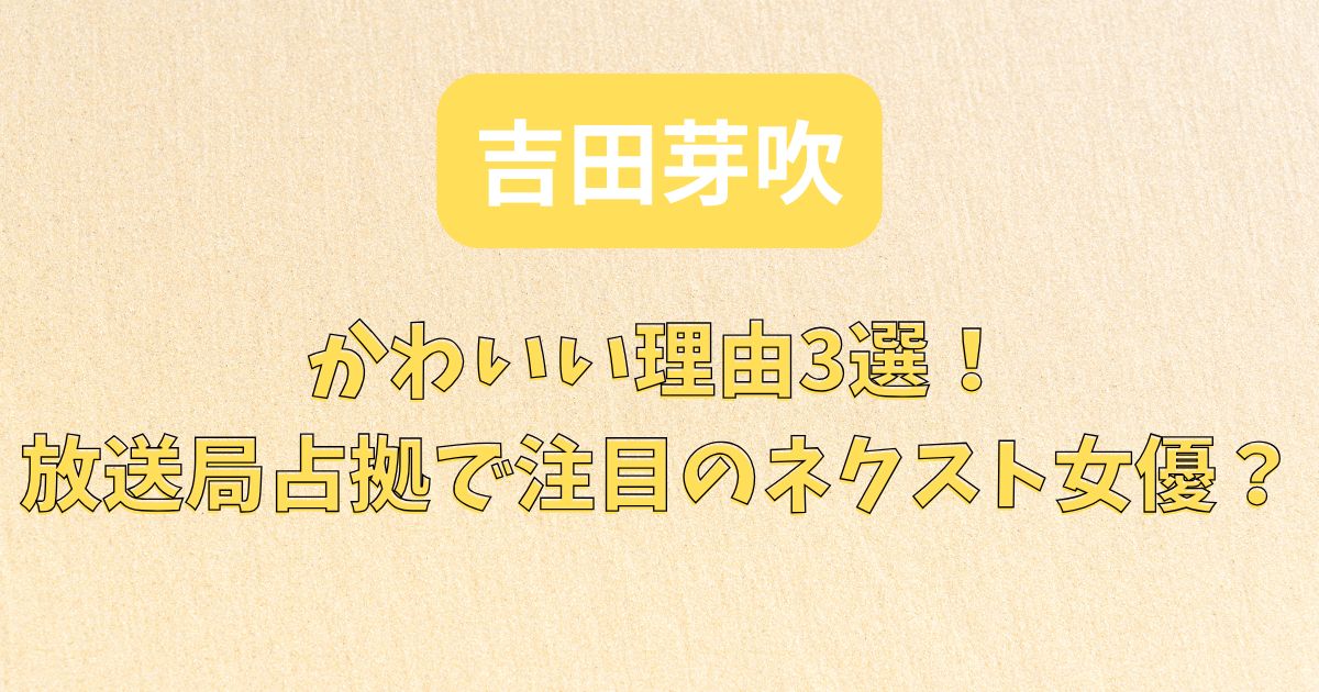 吉田芽吹がかわいい理由3選！放送局占拠で注目のネクスト女優？