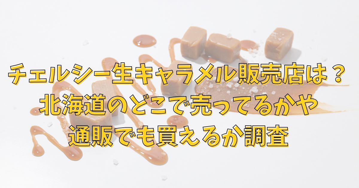 チェルシー生キャラメルの販売店は？北海道のどこで売ってるか調査