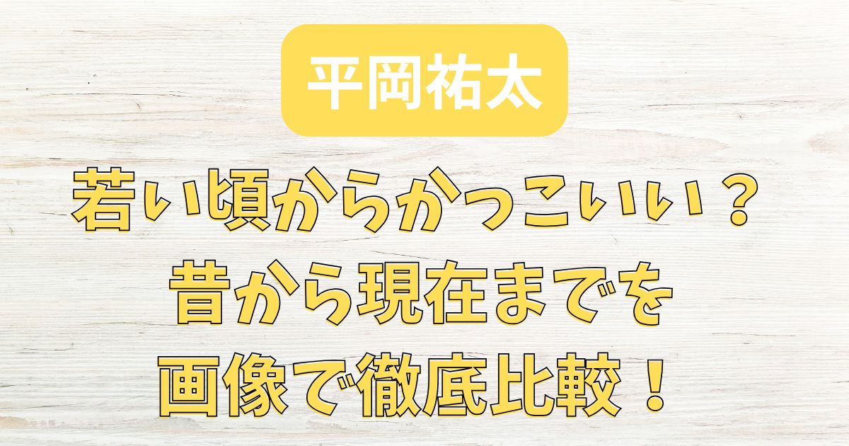 平岡祐太は若い頃からかっこいい？昔から現在までを画像で徹底比較！