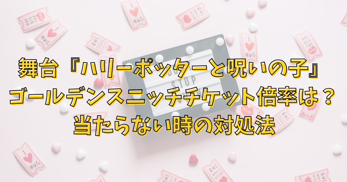 ハリーポッターゴールデンスニッチチケット倍率は？当たらない時の対処法