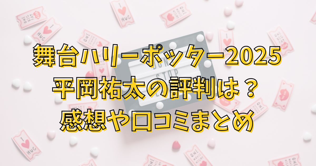 ハリーポッター舞台2025の平岡祐太の評判は？感想や口コミまとめ