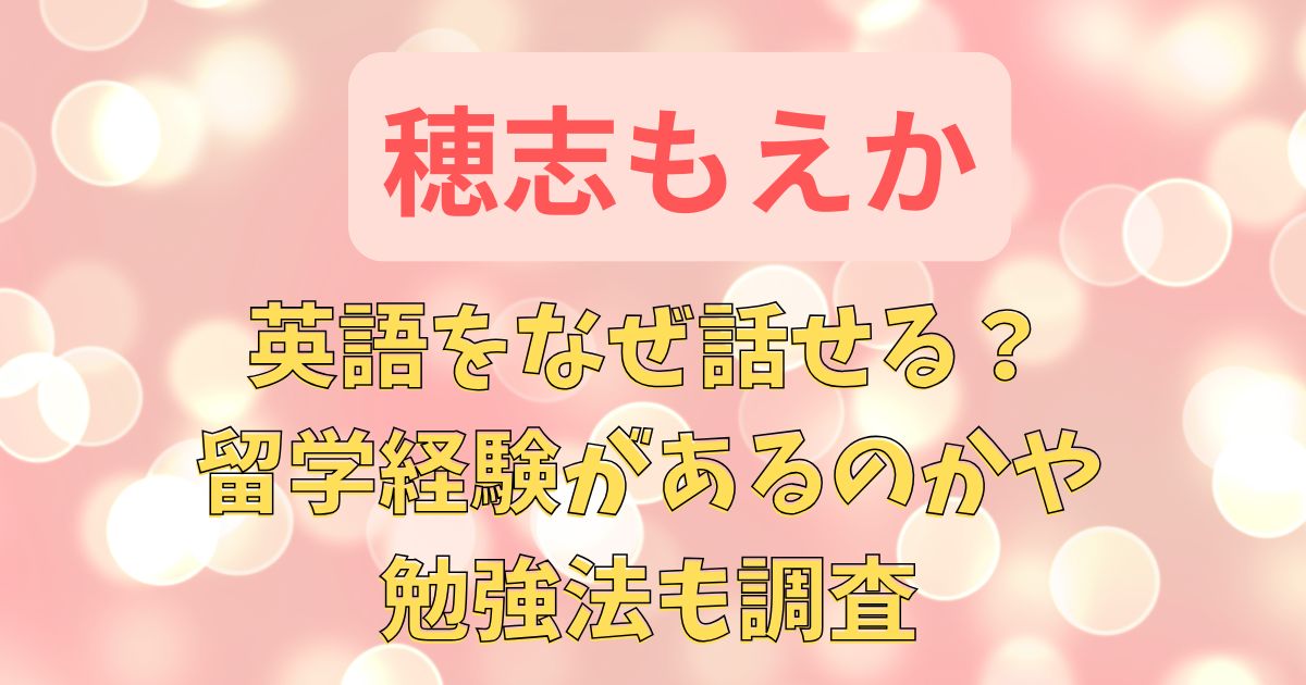 穂志もえかは英語をなぜ話せる？留学経験があるのかや勉強法も調査