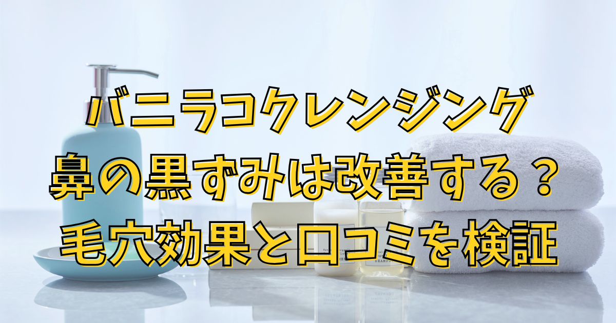 バニラコクレンジング鼻の黒ずみは改善する？毛穴効果と口コミを検証