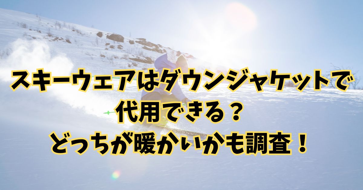 スキーウェアはダウンジャケットで代用できる？どっちが暖かいかも！